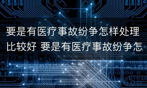 要是有医疗事故纷争怎样处理比较好 要是有医疗事故纷争怎样处理比较好呢