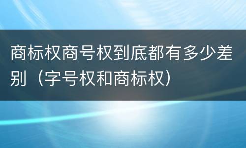 商标权商号权到底都有多少差别（字号权和商标权）