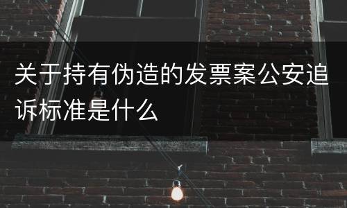 关于持有伪造的发票案公安追诉标准是什么