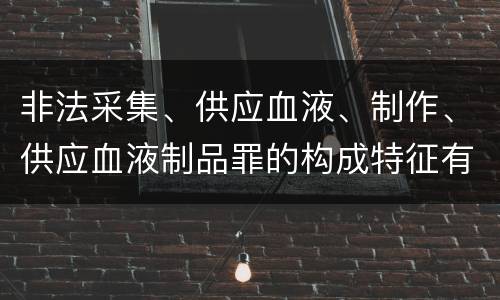 非法采集、供应血液、制作、供应血液制品罪的构成特征有哪些