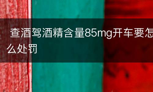  查酒驾酒精含量85mg开车要怎么处罚