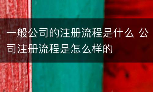 一般公司的注册流程是什么 公司注册流程是怎么样的