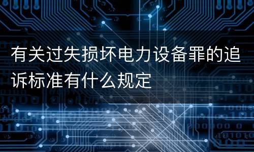有关过失损坏电力设备罪的追诉标准有什么规定