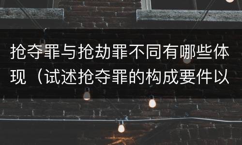 抢夺罪与抢劫罪不同有哪些体现（试述抢夺罪的构成要件以及与抢劫罪的区别）