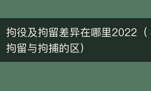拘役及拘留差异在哪里2022（拘留与拘捕的区）