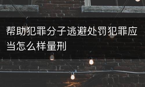 帮助犯罪分子逃避处罚犯罪应当怎么样量刑