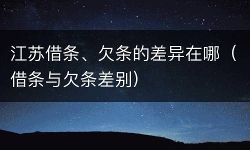江苏借条、欠条的差异在哪（借条与欠条差别）