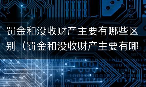 罚金和没收财产主要有哪些区别（罚金和没收财产主要有哪些区别呢）