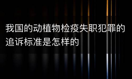 我国的动植物检疫失职犯罪的追诉标准是怎样的