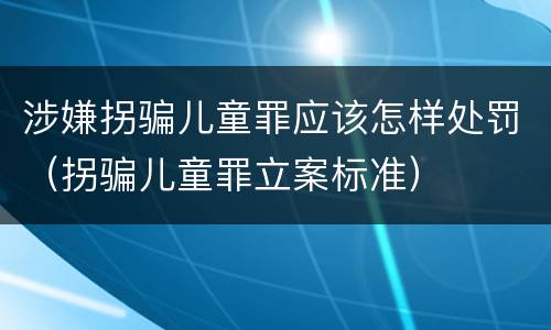 涉嫌拐骗儿童罪应该怎样处罚（拐骗儿童罪立案标准）