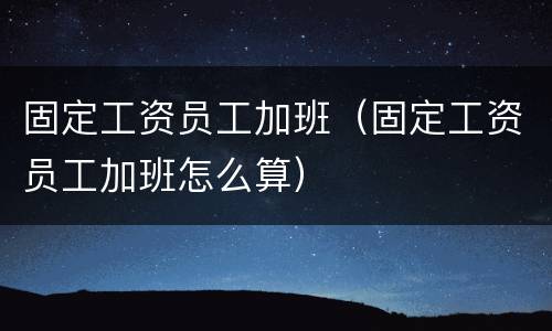 固定工资员工加班（固定工资员工加班怎么算）