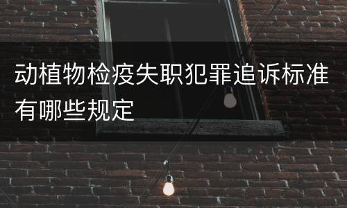 动植物检疫失职犯罪追诉标准有哪些规定