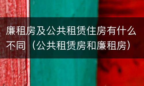 廉租房及公共租赁住房有什么不同（公共租赁房和廉租房）