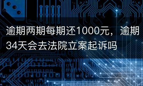 逾期两期每期还1000元，逾期34天会去法院立案起诉吗