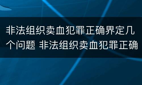 非法组织卖血犯罪正确界定几个问题 非法组织卖血犯罪正确界定几个问题可以判刑