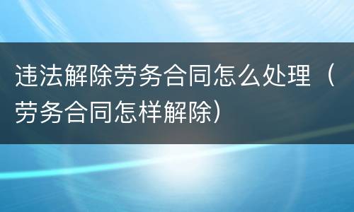 违法解除劳务合同怎么处理（劳务合同怎样解除）