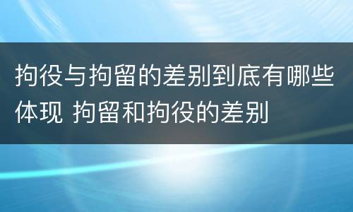 拘役与拘留的差别到底有哪些体现 拘留和拘役的差别