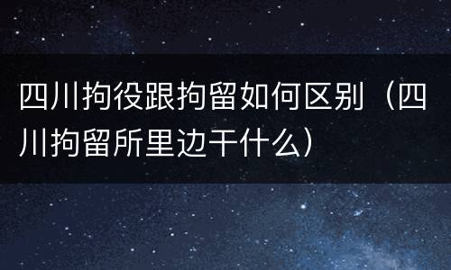 四川拘役跟拘留如何区别（四川拘留所里边干什么）