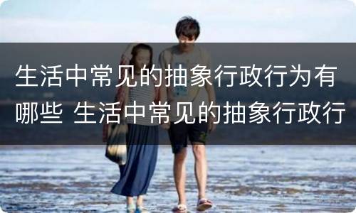 生活中常见的抽象行政行为有哪些 生活中常见的抽象行政行为有哪些特点