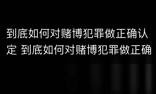 到底如何对赌博犯罪做正确认定 到底如何对赌博犯罪做正确认定
