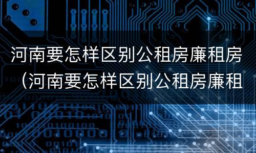 河南要怎样区别公租房廉租房（河南要怎样区别公租房廉租房呢）