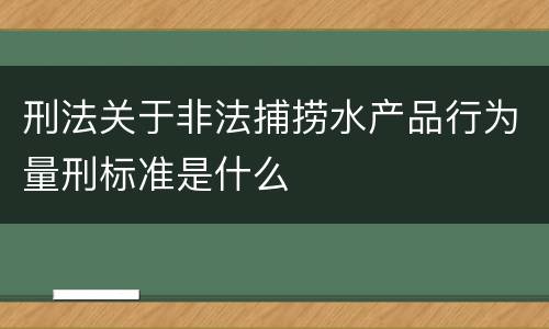 刑法关于非法捕捞水产品行为量刑标准是什么