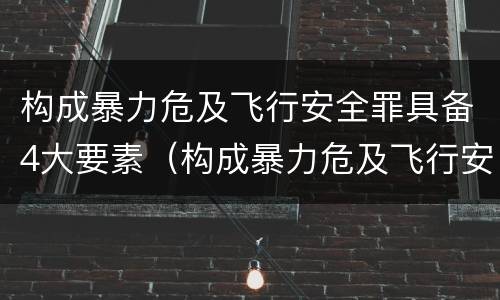 构成暴力危及飞行安全罪具备4大要素（构成暴力危及飞行安全罪具备4大要素是）