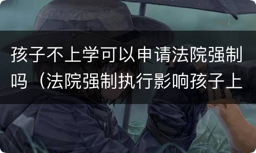 孩子不上学可以申请法院强制吗（法院强制执行影响孩子上学吗）