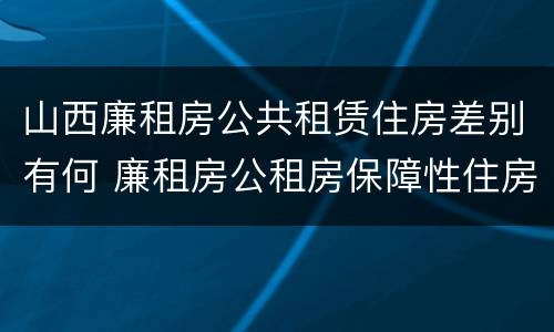 山西廉租房公共租赁住房差别有何 廉租房公租房保障性住房的区别