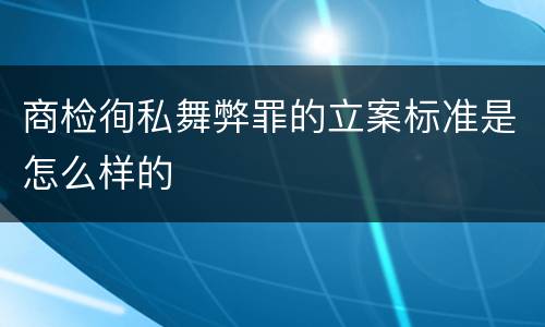 商检徇私舞弊罪的立案标准是怎么样的