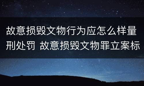 故意损毁文物行为应怎么样量刑处罚 故意损毁文物罪立案标准