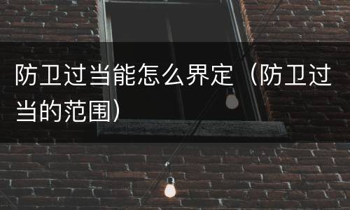 防卫过当能怎么界定（防卫过当的范围）