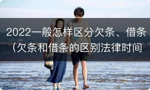 2022一般怎样区分欠条、借条（欠条和借条的区别法律时间多少年）
