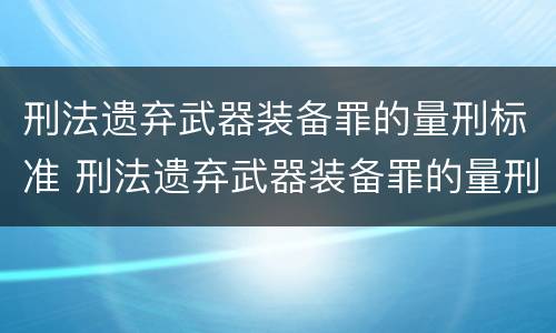 刑法遗弃武器装备罪的量刑标准 刑法遗弃武器装备罪的量刑标准是多少