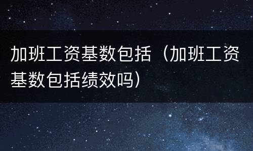 加班工资基数包括（加班工资基数包括绩效吗）