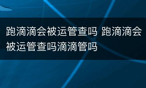 跑滴滴会被运管查吗 跑滴滴会被运管查吗滴滴管吗