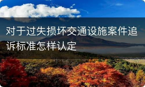 对于过失损坏交通设施案件追诉标准怎样认定