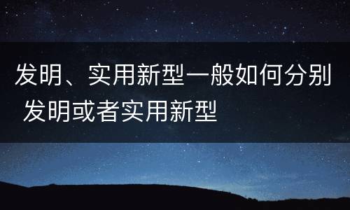 发明、实用新型一般如何分别 发明或者实用新型