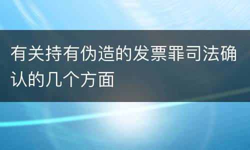 有关持有伪造的发票罪司法确认的几个方面