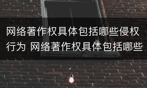 网络著作权具体包括哪些侵权行为 网络著作权具体包括哪些侵权行为类型