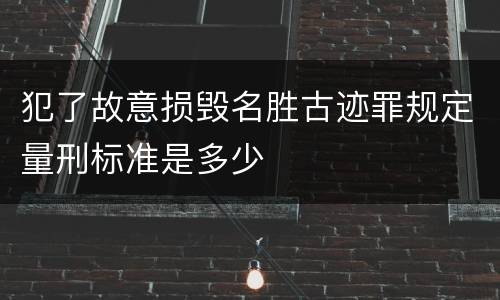 犯了故意损毁名胜古迹罪规定量刑标准是多少