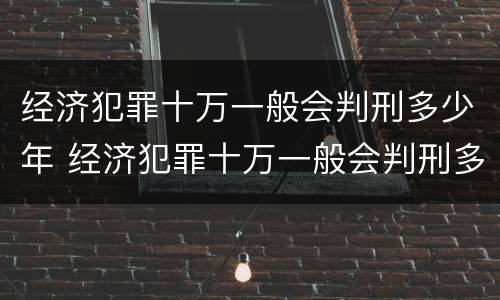 经济犯罪十万一般会判刑多少年 经济犯罪十万一般会判刑多少年呢