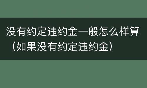 没有约定违约金一般怎么样算（如果没有约定违约金）