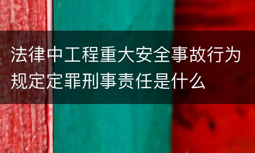 法律中工程重大安全事故行为规定定罪刑事责任是什么