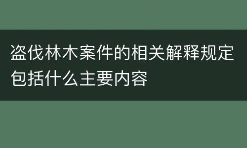 盗伐林木案件的相关解释规定包括什么主要内容