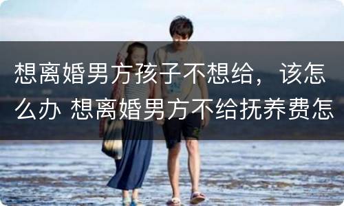 想离婚男方孩子不想给，该怎么办 想离婚男方不给抚养费怎么办