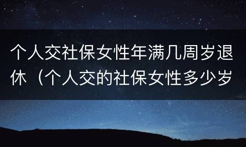 个人交社保女性年满几周岁退休（个人交的社保女性多少岁领退休金）