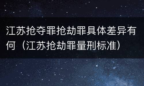 江苏抢夺罪抢劫罪具体差异有何（江苏抢劫罪量刑标准）