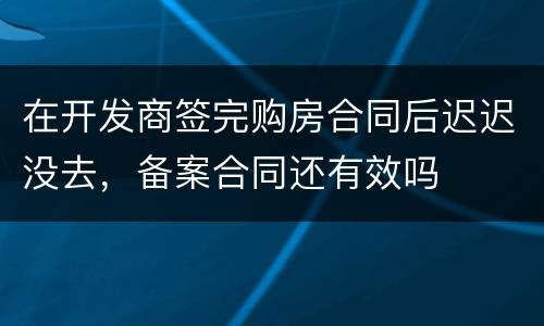 在开发商签完购房合同后迟迟没去，备案合同还有效吗