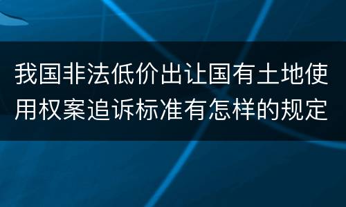 我国非法低价出让国有土地使用权案追诉标准有怎样的规定